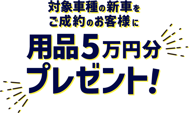 対象車種の新車をご成約のお客様に用品5万円分プレゼント!